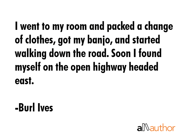 I went to my room and packed a change of clothes, got my banjo, and started walking down the road.... - Burl Ives Quote GIF