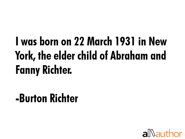 I was born on 22 March 1931 in New York, the elder child of Abraham and Fanny Richter. - Burton Richter Quote GIF