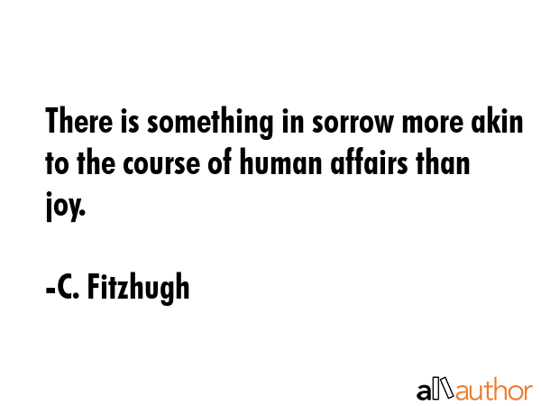 There is something in sorrow more akin to the course of human affairs than joy. - C. Fitzhugh Quote GIF
