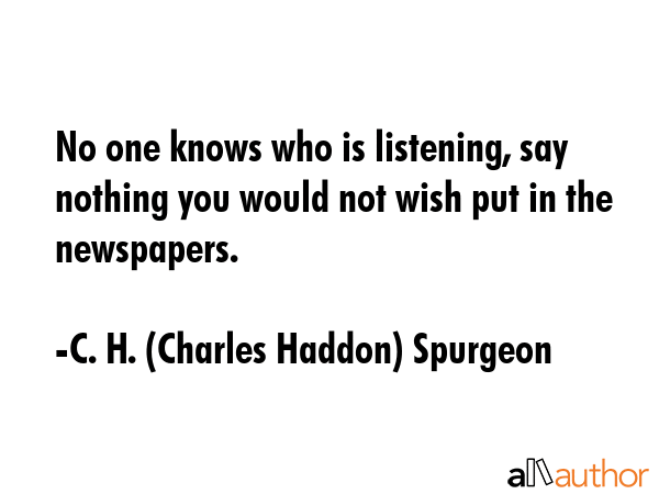 No one knows who is listening, say nothing you would not wish put in the newspapers. - C. H. (Charles Haddon) Spurgeon Quote GIF