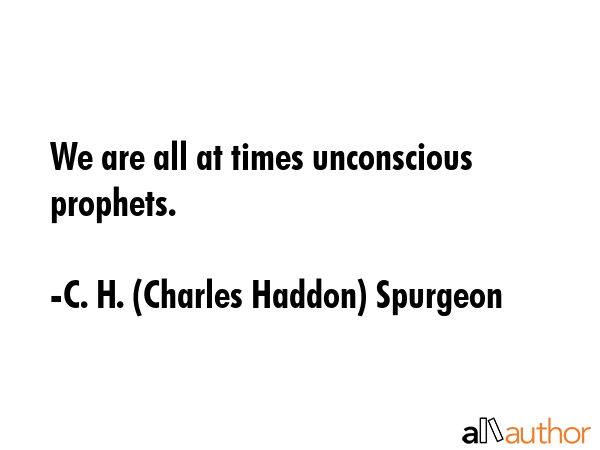 We are all at times unconscious prophets. - C. H. (Charles Haddon) Spurgeon Quote