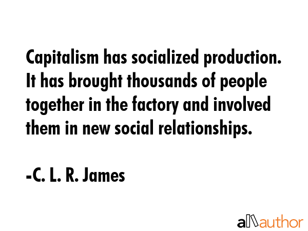 Capitalism has socialized production. It has brought thousands of people together in the factory... - C. L. R. James Quote GIF