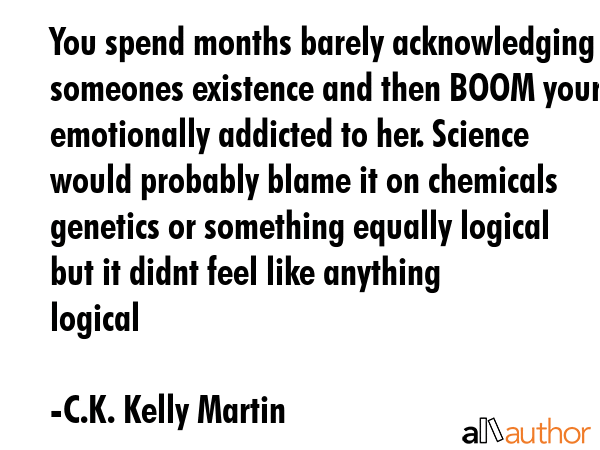You spend months barely acknowledging someones existence and then BOOM youre emotionally addicted... - C.K. Kelly Martin Quote GIF