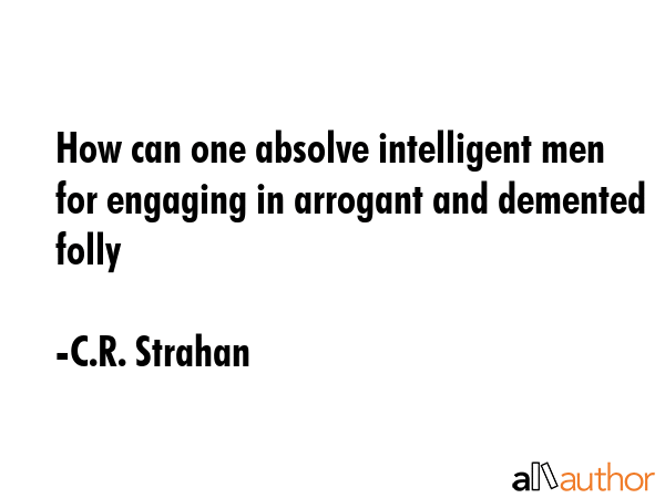 How can one absolve intelligent men for engaging in arrogant and demented folly - C.R. Strahan Quote GIF