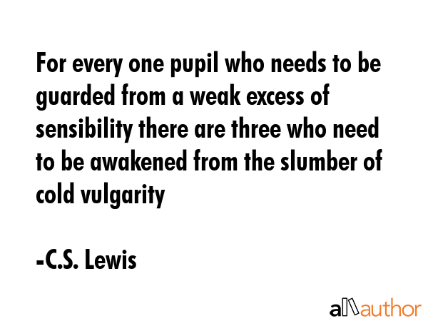 For every one pupil who needs to be guarded from a weak excess of sensibility there are three who... - C.S. Lewis Quote GIF