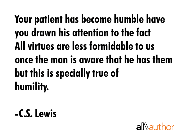 Your patient has become humble have you drawn his attention to the fact All virtues are less formidable to us once the man is aware that he has them but this is specially true of humility. - C.S. Lewis Quote