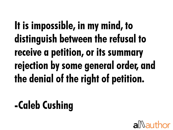 It is impossible, in my mind, to distinguish between the refusal to receive a petition, or its... - Caleb Cushing Quote GIF