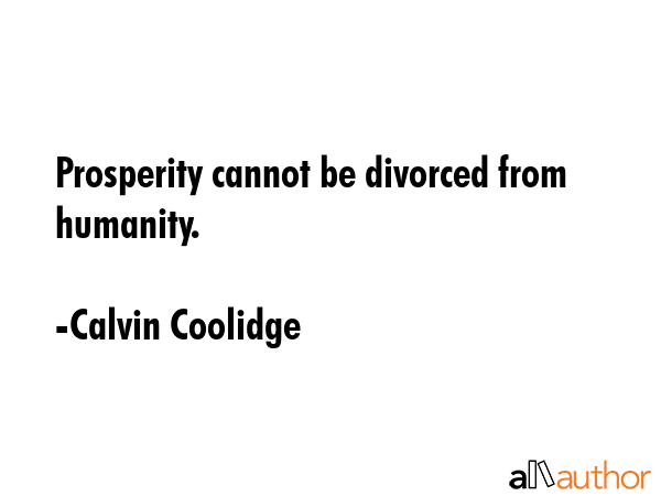 Prosperity cannot be divorced from humanity. - Calvin Coolidge Quote