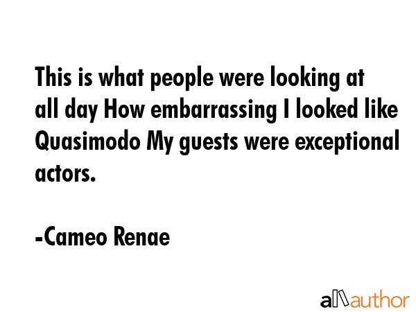This is what people were looking at all day How embarrassing I looked like Quasimodo My guests were... - Cameo Renae Quote GIF
