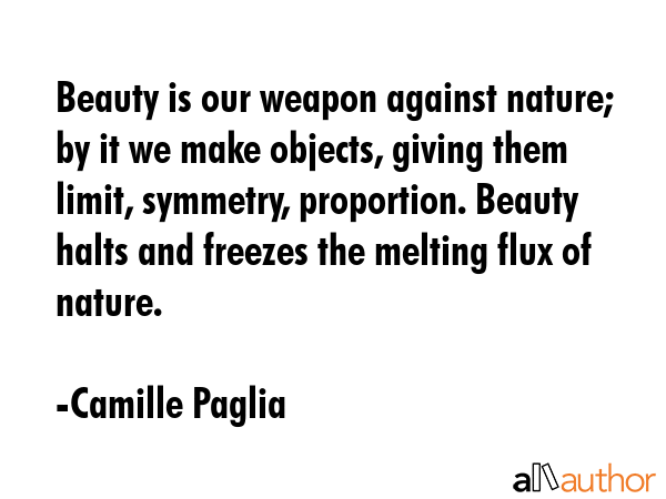 Beauty is our weapon against nature; by it we make objects, giving them limit, symmetry,... - Camille Paglia Quote GIF