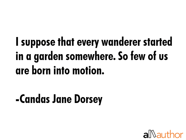 I suppose that every wanderer started in a garden somewhere. So few of us are born into motion. - Candas Jane Dorsey Quote GIF