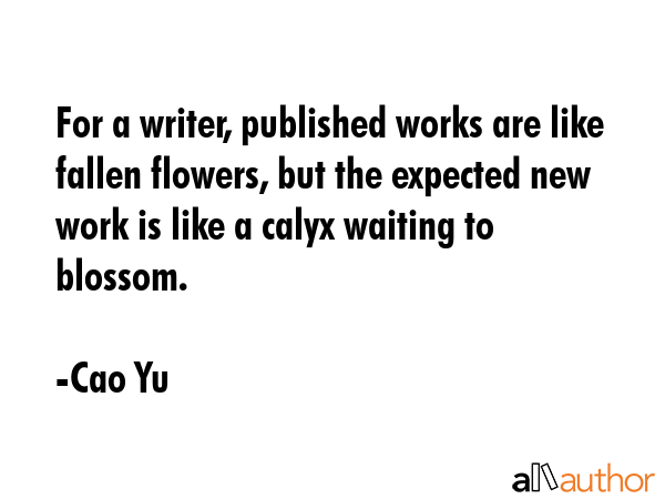 For a writer, published works are like fallen flowers, but the expected new work is like a calyx... - Cao Yu Quote GIF