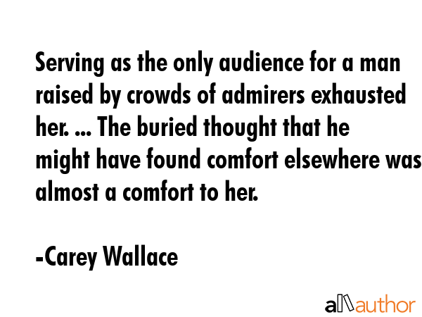 Serving as the only audience for a man raised by crowds of admirers exhausted her. ... The buried... - Carey Wallace Quote GIF