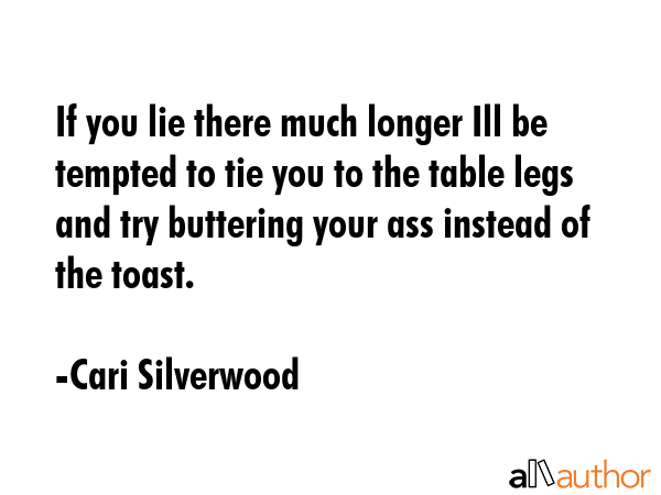 If you lie there much longer Ill be tempted to tie you to the table legs and try buttering your ass... - Cari Silverwood Quote GIF