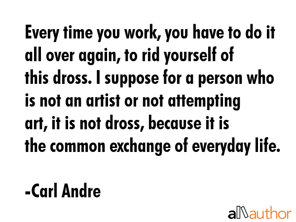 Every time you work, you have to do it all over again, to rid yourself of this dross. I suppose for... - Carl Andre Quote GIF