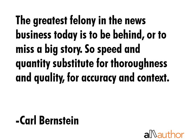 The greatest felony in the news business today is to be behind, or to miss a big story. So speed... - Carl Bernstein Quote GIF