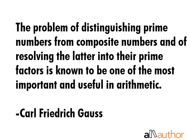 The problem of distinguishing prime numbers from composite numbers and of resolving the latter into their prime factors is known to be one of the most important and useful in arithmetic. - Carl Friedrich Gauss Quote