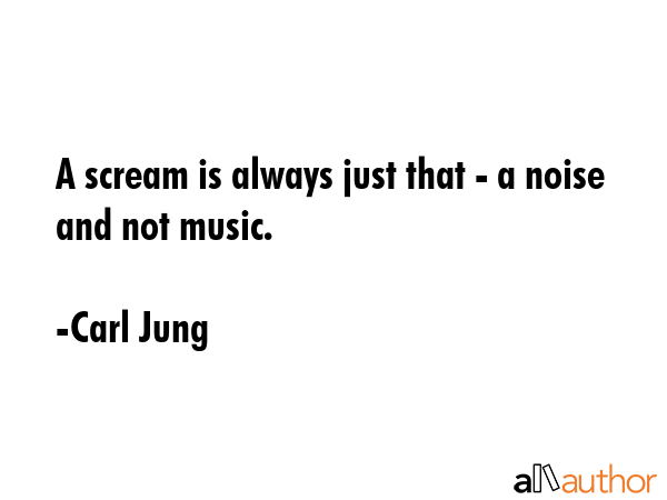 A scream is always just that - a noise and not music. - Carl Jung Quote