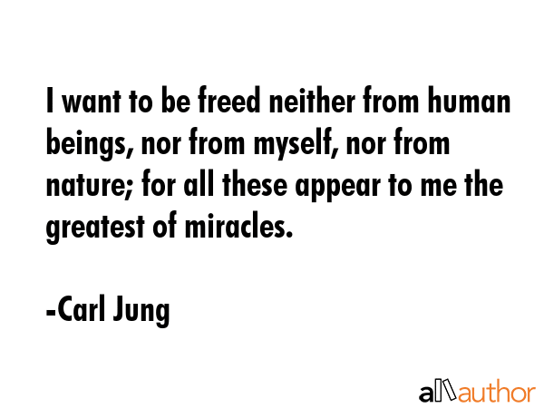 I want to be freed neither from human beings, nor from myself, nor from nature; for all these appear to me the greatest of miracles. - Carl Jung Quote