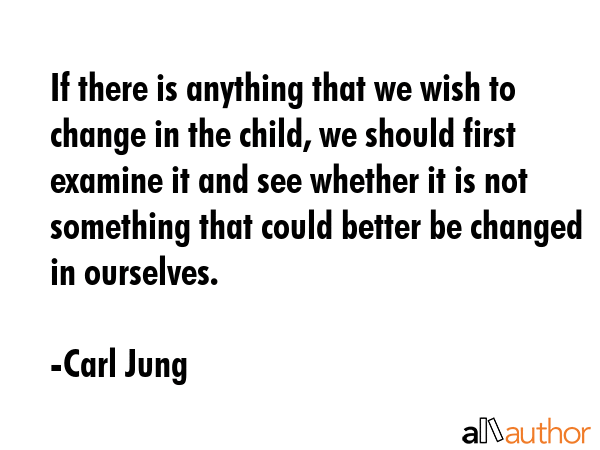 If there is anything that we wish to change in the child, we should first examine it and see... - Carl Jung Quote GIF