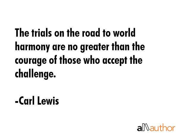 The trials on the road to world harmony are no greater than the courage of those who accept the challenge. - Carl Lewis Quote