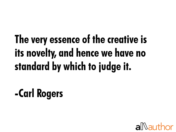 The very essence of the creative is its novelty, and hence we have no standard by which to judge it. - Carl Rogers Quote GIF