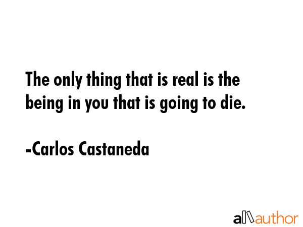 The only thing that is real is the being in you that is going to die. - Carlos Castaneda Quote GIF