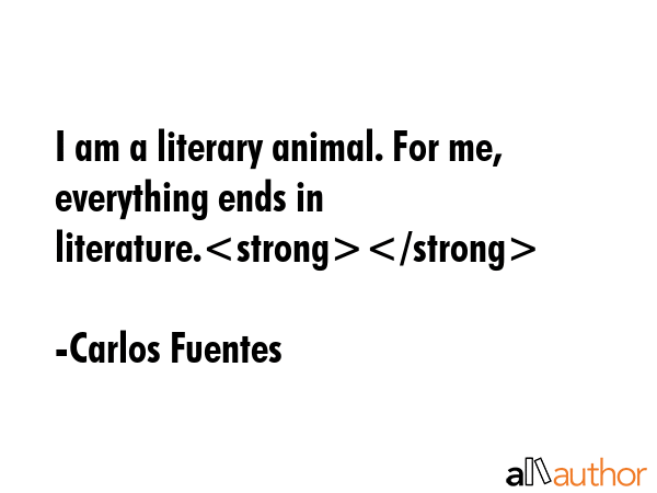 I am a literary animal. For me, everything ends in literature. - Carlos Fuentes Quote
