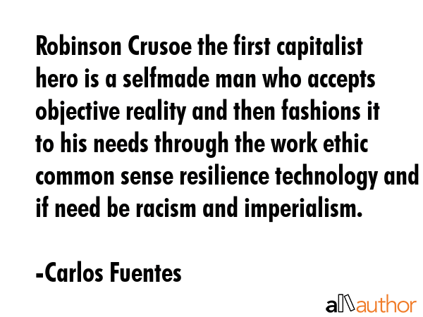Robinson Crusoe the first capitalist hero is a selfmade man who accepts objective reality and then fashions it to his needs through the work ethic common sense resilience technology and if need be... - Carlos Fuentes Quote
