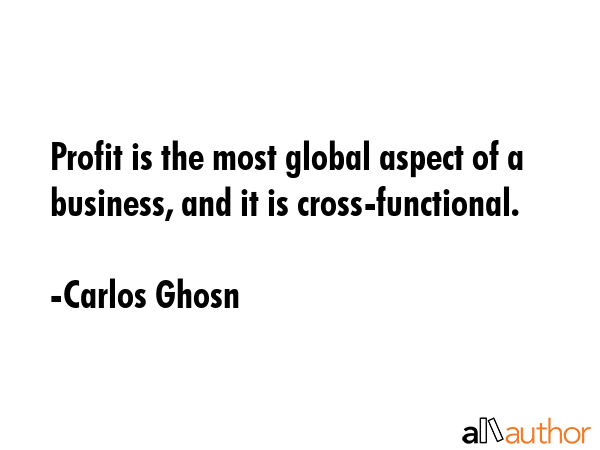 Profit is the most global aspect of a business, and it is cross-functional. - Carlos Ghosn Quote GIF