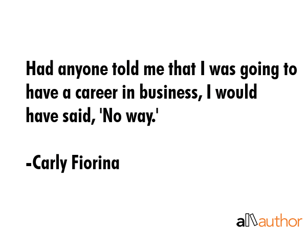 Had anyone told me that I was going to have a career in business, I would have said, \