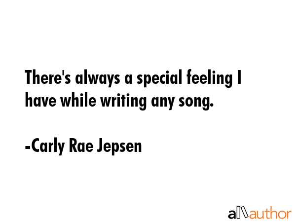There\'s always a special feeling I have while writing any song. - Carly Rae Jepsen Quote
