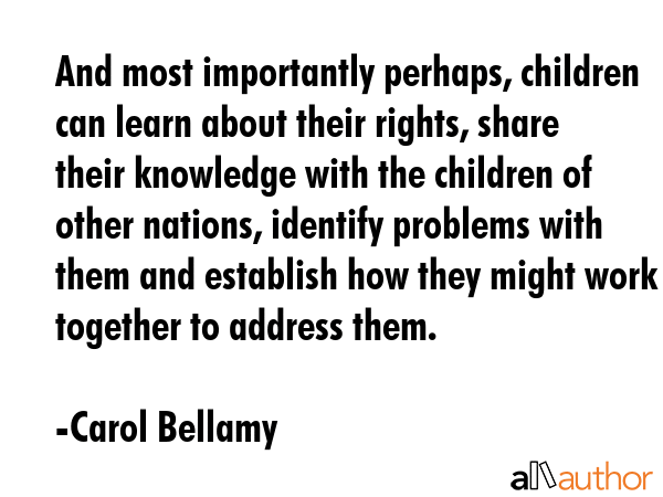 And most importantly perhaps, children can learn about their rights, share their knowledge with the... - Carol Bellamy Quote GIF