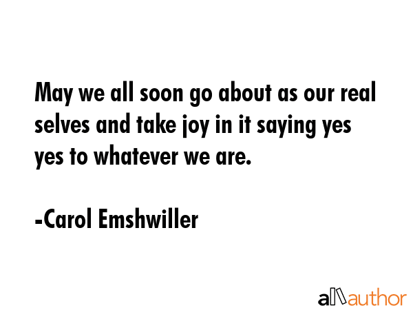 May we all soon go about as our real selves and take joy in it saying yes yes to whatever we are. - Carol Emshwiller Quote GIF
