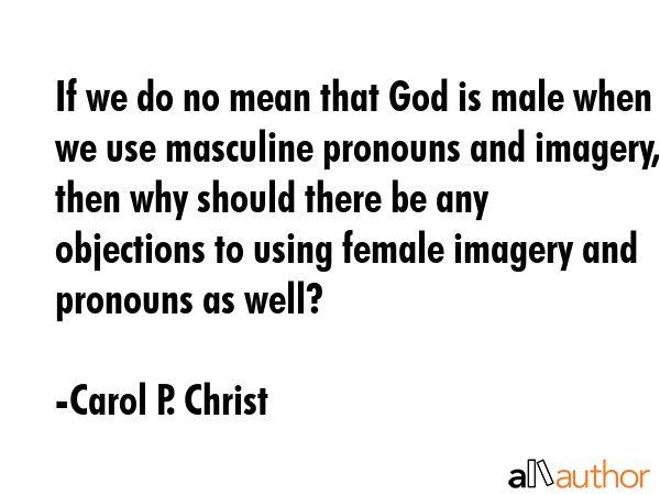 If we do no mean that God is male when we use masculine pronouns and imagery, then why should there be any objections to using female imagery and pronouns as well? - Carol P. Christ Quote