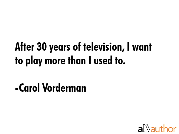 After 30 years of television, I want to play more than I used to. - Carol Vorderman Quote