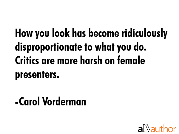 How you look has become ridiculously disproportionate to what you do. Critics are more harsh on... - Carol Vorderman Quote GIF