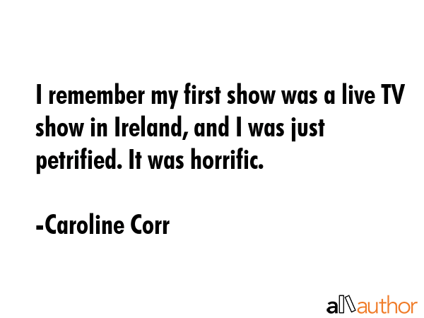 I remember my first show was a live TV show in Ireland, and I was just petrified. It was horrific. - Caroline Corr Quote