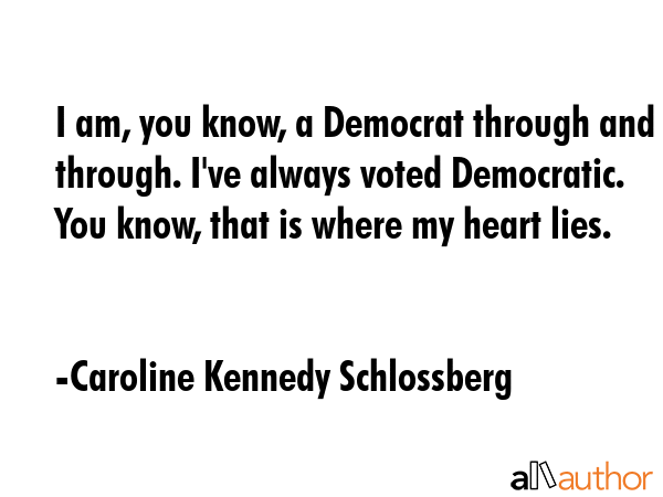 I am, you know, a Democrat through and through. I\