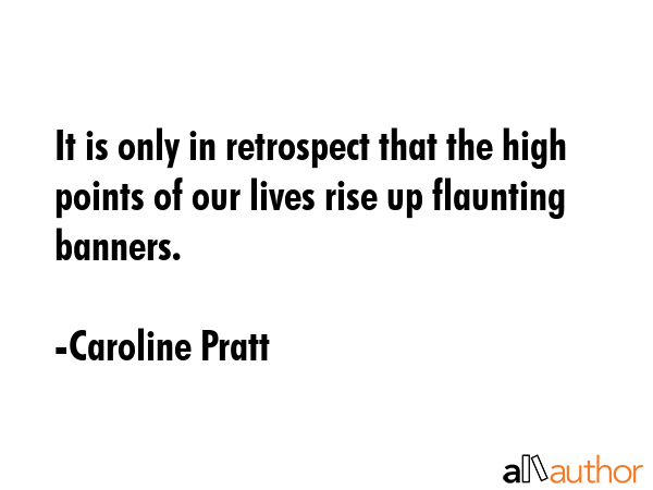 It is only in retrospect that the high points of our lives rise up flaunting banners. - Caroline Pratt Quote GIF