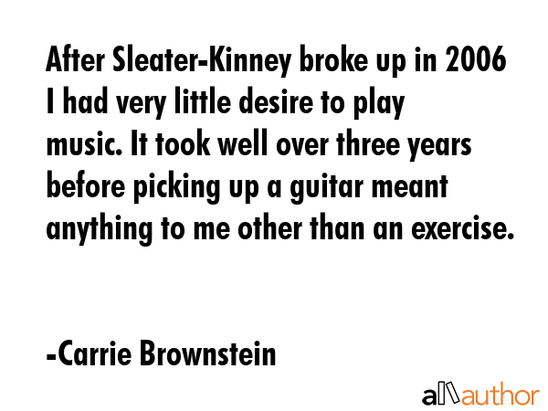 After Sleater-Kinney broke up in 2006 I had very little desire to play music. It took well over... - Carrie Brownstein Quote GIF