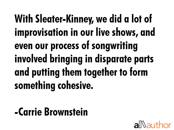 With Sleater-Kinney, we did a lot of improvisation in our live shows, and even our process of... - Carrie Brownstein Quote GIF
