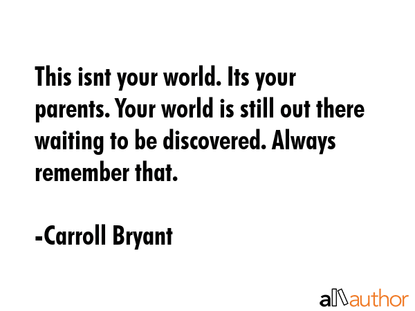 This isnt your world. Its your parents. Your world is still out there waiting to be discovered. Always remember that. - Carroll Bryant Quote