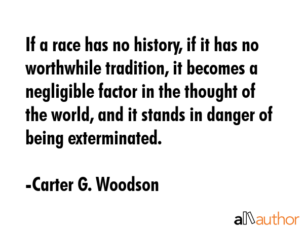 If a race has no history, if it has no worthwhile tradition, it becomes a negligible factor in the... - Carter G. Woodson Quote GIF