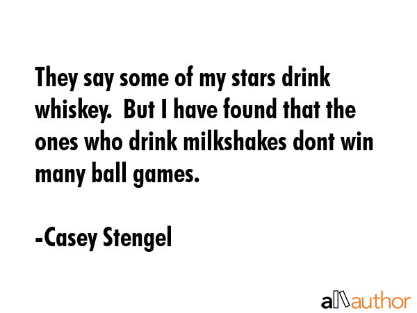 They say some of my stars drink whiskey.  But I have found that the ones who drink milkshakes dont... - Casey Stengel Quote GIF