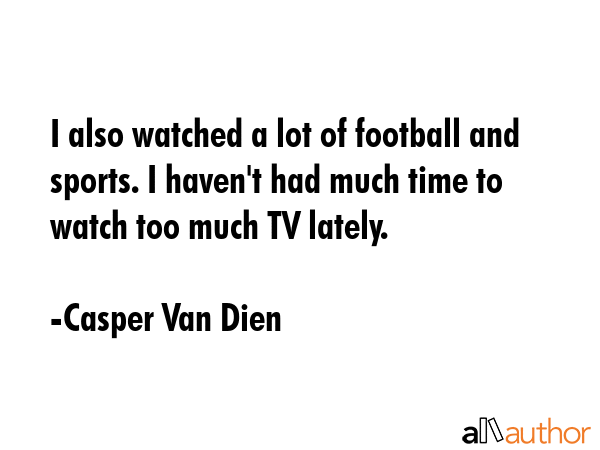 I also watched a lot of football and sports. I haven\