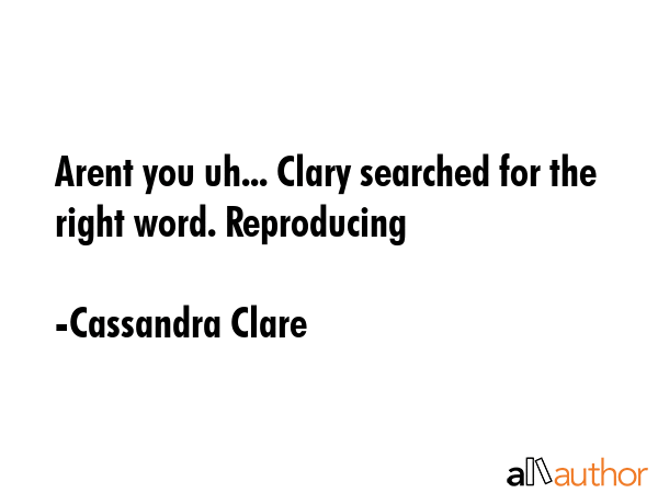 Arent you uh... Clary searched for the right word. Reproducing - Cassandra Clare Quote