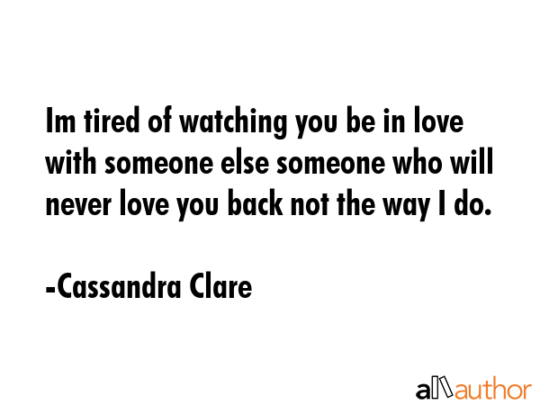 Im tired of watching you be in love with someone else someone who will never love you back not the way I do. - Cassandra Clare Quote