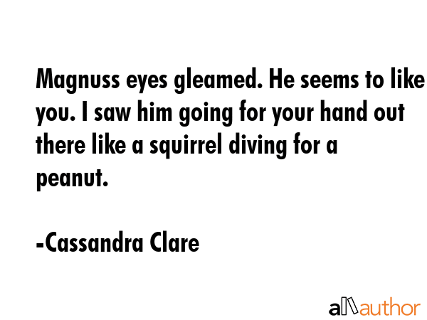 Magnuss eyes gleamed. He seems to like you. I saw him going for your hand out there like a squirrel... - Cassandra Clare Quote GIF
