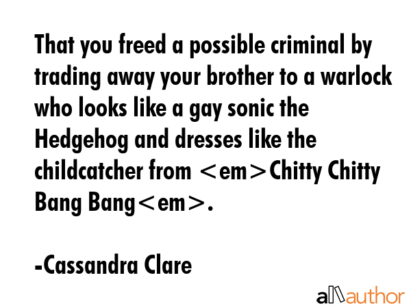 That you freed a possible criminal by trading away your brother to a warlock who looks like a gay... - Cassandra Clare Quote GIF